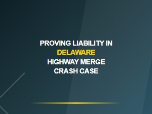 Proving Liability in Delaware Highway Merge Crash Cases
